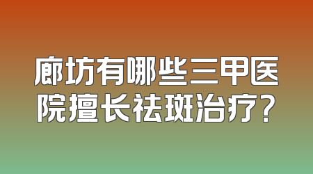 廊坊有哪些三甲医院擅长祛斑治疗？