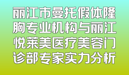 丽江市曼托假体隆胸专业机构与丽江悦莱美医疗美容门诊部专家实力分析