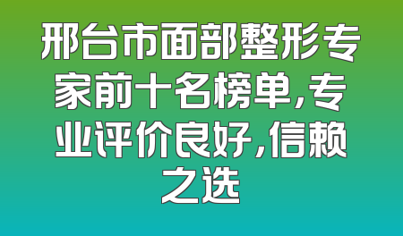 邢台市面部整形专家前十名榜单，专业评价良好，信赖之选
