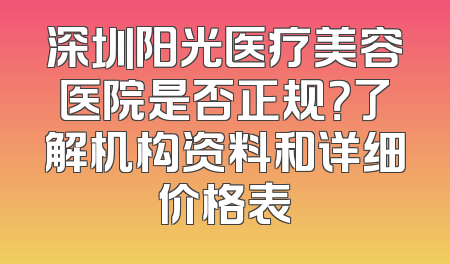 深圳阳光医疗美容医院是否正规？了解机构资料和详细价格表