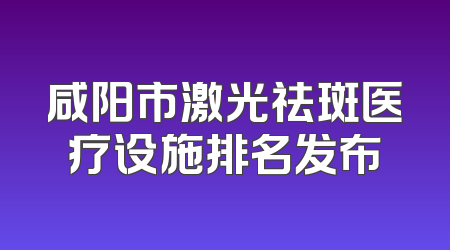 咸阳市激光祛斑医疗设施排名发布