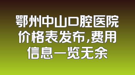 鄂州中山口腔医院价格表发布，费用信息一览无余