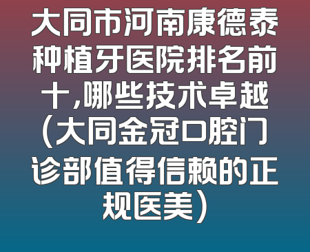 大同市河南康德泰种植牙医院排名前十，哪些技术卓越（大同金冠口腔门诊部值得信赖的正规医美）