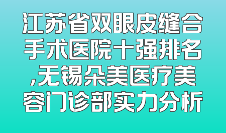 江苏省双眼皮缝合手术医院十强排名，无锡朵美医疗美容门诊部实力分析