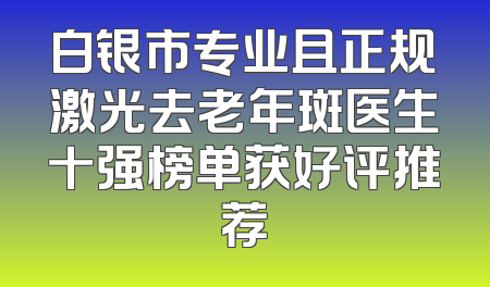 白银市专业且正规激光去老年斑医生十强榜单获好评推荐