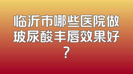 临沂市哪些医院做玻尿酸丰唇效果好？
