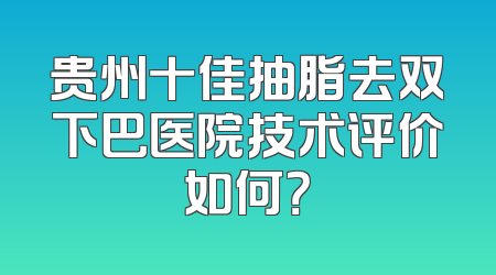 贵州十佳抽脂去双下巴医院技术评价如何？
