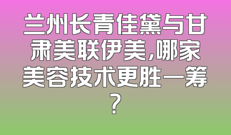 兰州长青佳黛与甘肃美联伊美，哪家美容技术更胜一筹？