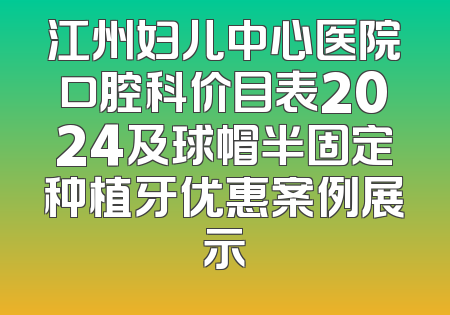 江州妇儿中心医院口腔科价目表2024及球帽半固定种植牙优惠案例展示