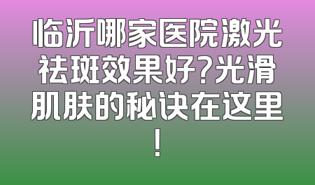 临沂哪家医院激光祛斑效果好？光滑肌肤的秘诀在这里！