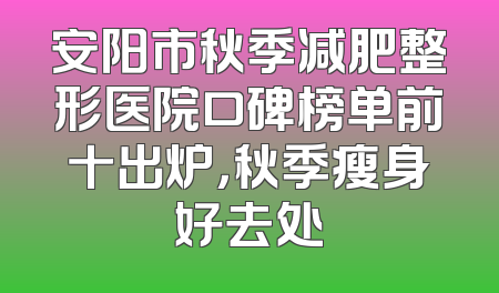 安阳市秋季减肥整形医院口碑榜单前十出炉，秋季瘦身好去处