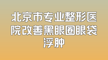 北京市专业整形医院改善黑眼圈眼袋浮肿