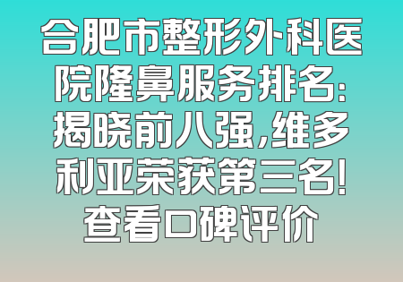 合肥市整形外科医院隆鼻服务排名：揭晓前八强，维多利亚荣获第三名！查看口碑评价