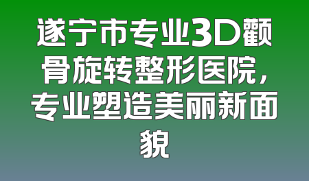 遂宁市专业3D颧骨旋转整形医院，专业塑造美丽新面貌