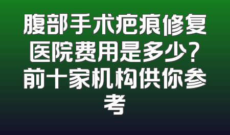 腹部手术疤痕修复医院费用是多少？前十家机构供你参考