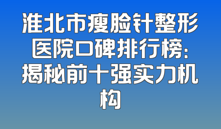 淮北市瘦脸针整形医院口碑排行榜：揭秘前十强实力机构