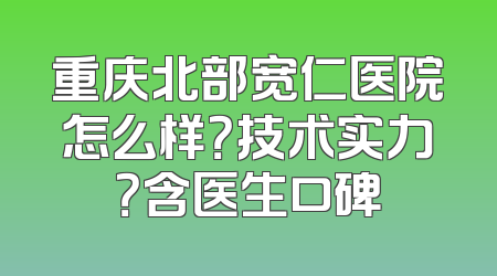 重庆北部宽仁医院怎么样？技术实力？含医生口碑