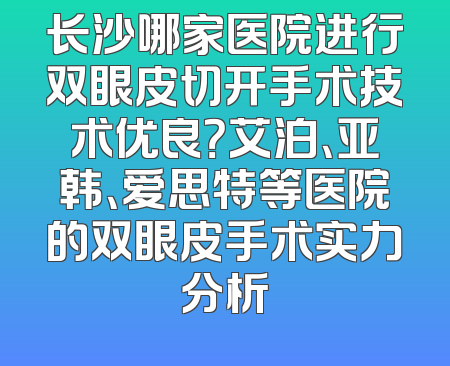 长沙哪家医院进行双眼皮切开手术技术优良？艾泊、亚韩、爱思特等医院的双眼皮手术实力分析