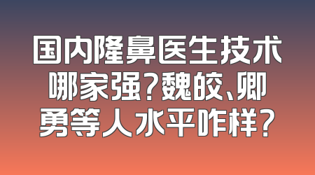 国内隆鼻医生技术哪家强？魏皎、卿勇等人水平咋样？