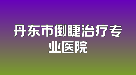 丹东市倒睫治疗专业医院