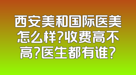 西安美和国际医美怎么样？收费高不高？医生都有谁？