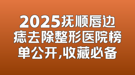 2025抚顺唇边痣去除整形医院榜单公开，收藏必备