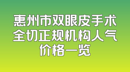 惠州市双眼皮手术全切正规机构人气价格一览