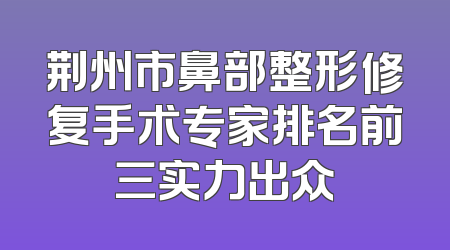 荆州市鼻部整形修复手术专家排名前三实力出众