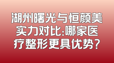 湖州曙光与恒颜美实力对比：哪家医疗整形更具优势？