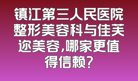 镇江第三人民医院整形美容科与佳芙迩美容，哪家更值得信赖？