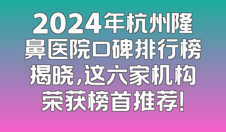 2024年杭州隆鼻医院口碑排行榜揭晓，这六家机构荣获榜首推荐！
