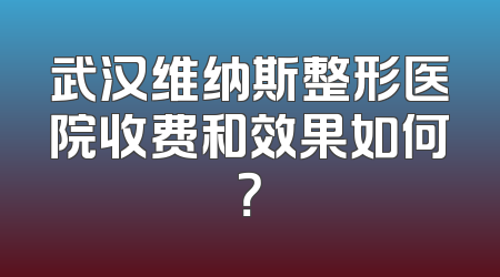 武汉维纳斯整形医院收费和效果如何？