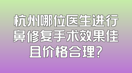 杭州哪位医生进行鼻修复手术效果佳且价格合理？