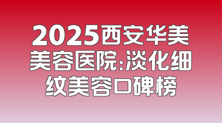 2025西安华美美容医院：淡化细纹美容口碑榜