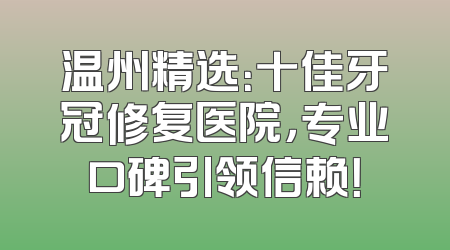 温州精选：十佳牙冠修复医院，专业口碑引领信赖！