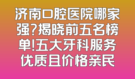 济南口腔医院哪家强？揭晓前五名榜单！五大牙科服务优质且价格亲民