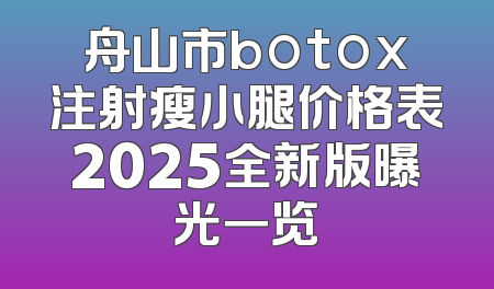 舟山市botox注射瘦小腿价格表2025全新版曝光一览