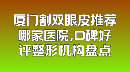 厦门割双眼皮推荐哪家医院，口碑好评整形机构盘点