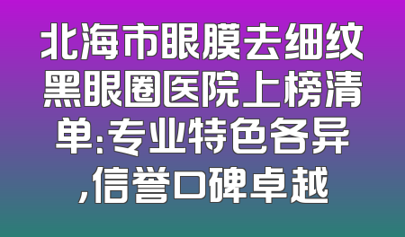 北海市眼膜去细纹黑眼圈医院上榜清单：专业特色各异，信誉口碑卓越