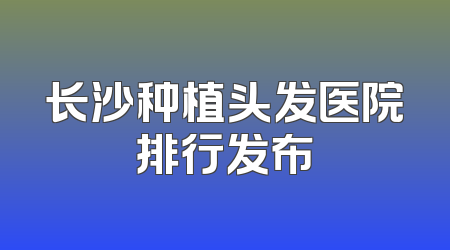 长沙种植头发医院排行发布