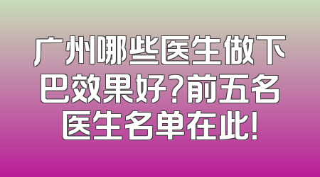 广州哪些医生做下巴效果好？前五名医生名单在此！