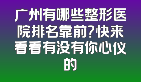 广州有哪些整形医院排名靠前？快来看看有没有你心仪的