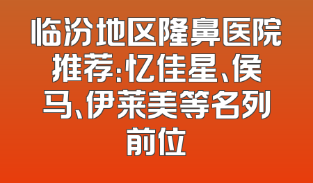 临汾地区隆鼻医院推荐：忆佳星、侯马、伊莱美等名列前位