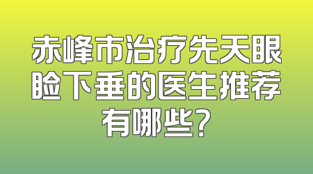 赤峰市治疗先天眼睑下垂的医生推荐有哪些？