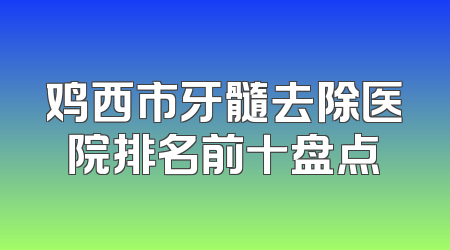 鸡西市牙髓去除医院排名前十盘点