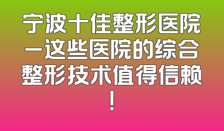 宁波十佳整形医院_这些医院的综合整形技术值得信赖！