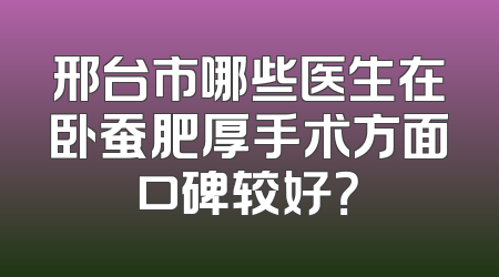 邢台市哪些医生在卧蚕肥厚手术方面口碑较好？