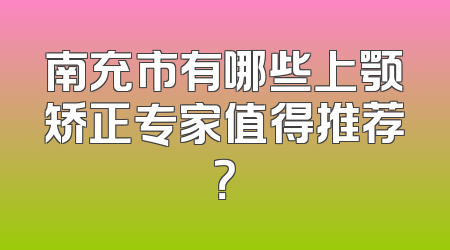 南充市有哪些上颚矫正专家值得推荐？