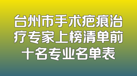 台州市手术疤痕治疗专家上榜清单前十名专业名单表
