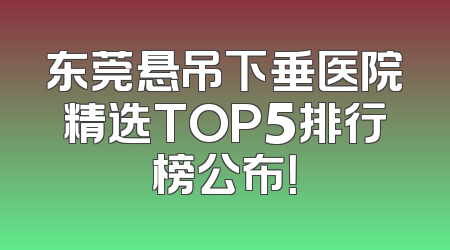 东莞悬吊下垂医院精选TOP5排行榜公布！